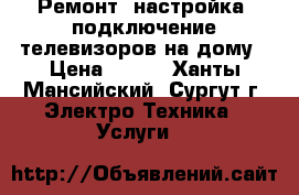 Ремонт, настройка, подключение телевизоров на дому › Цена ­ 400 - Ханты-Мансийский, Сургут г. Электро-Техника » Услуги   